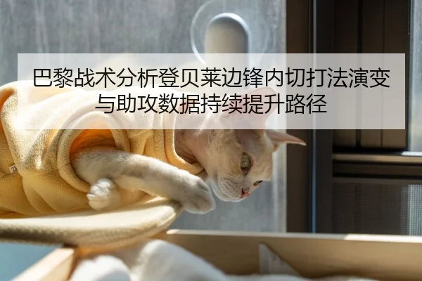 巴黎战术分析登贝莱边锋内切打法演变与助攻数据持续提升路径