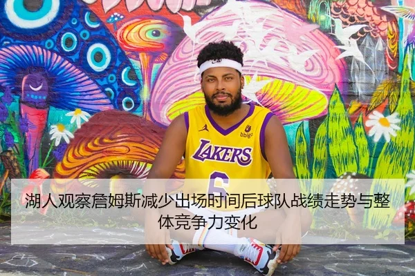 湖人观察詹姆斯减少出场时间后球队战绩走势与整体竞争力变化