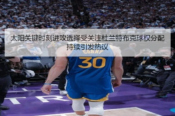 太阳关键时刻进攻选择受关注杜兰特布克球权分配持续引发热议