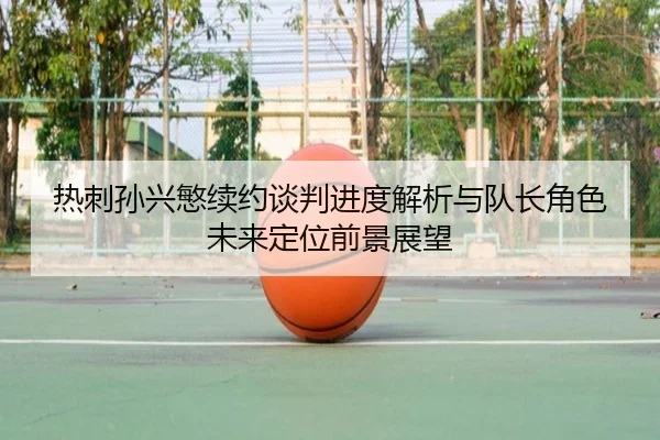 热刺孙兴慜续约谈判进度解析与队长角色未来定位前景展望