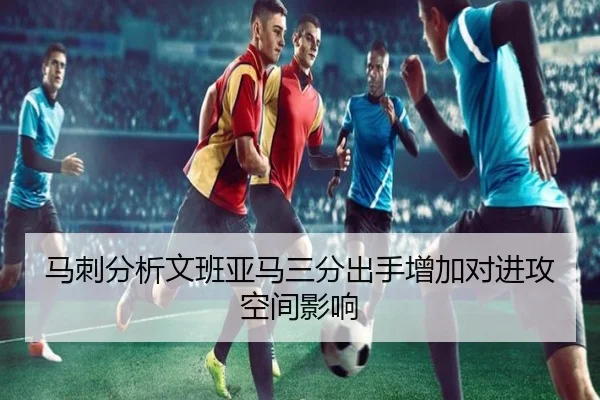马刺分析文班亚马三分出手增加对进攻空间影响