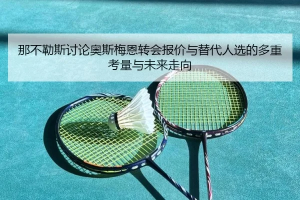 那不勒斯讨论奥斯梅恩转会报价与替代人选的多重考量与未来走向