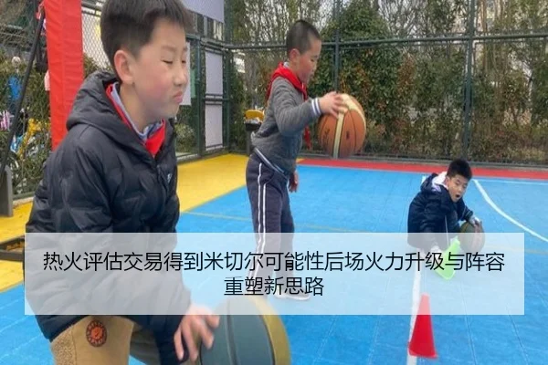 热火评估交易得到米切尔可能性后场火力升级与阵容重塑新思路