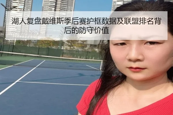 湖人复盘戴维斯季后赛护框数据及联盟排名背后的防守价值