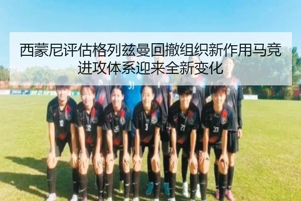 西蒙尼评估格列兹曼回撤组织新作用马竞进攻体系迎来全新变化