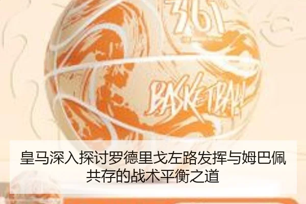 皇马深入探讨罗德里戈左路发挥与姆巴佩共存的战术平衡之道