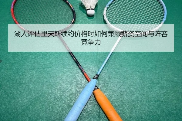 湖人评估里夫斯续约价格时如何兼顾薪资空间与阵容竞争力