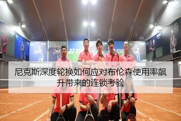 尼克斯深度轮换如何应对布伦森使用率飙升带来的连锁考验