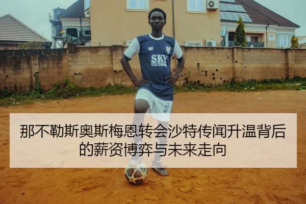 那不勒斯奥斯梅恩转会沙特传闻升温背后的薪资博弈与未来走向