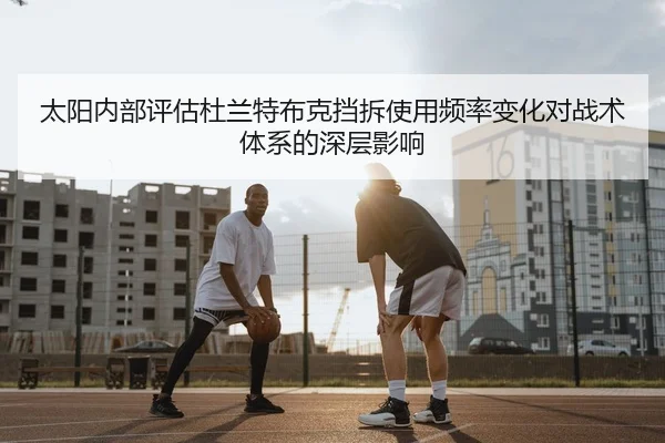 太阳内部评估杜兰特布克挡拆使用频率变化对战术体系的深层影响